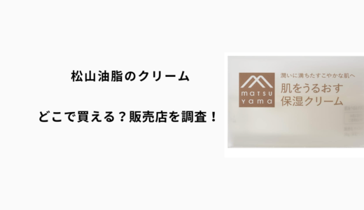 松山油脂のクリームはどこで買える？ロフト・ハンズ・マツキヨ・通販を徹底調査！